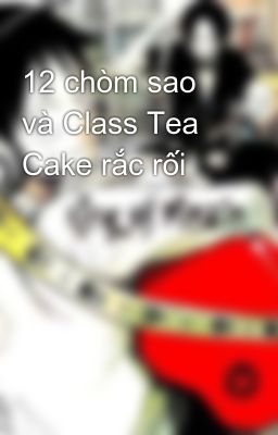 12 chòm sao và Class Tea Cake rắc rối