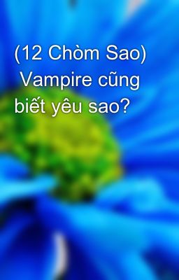 (12 Chòm Sao)  Vampire cũng biết yêu sao? 