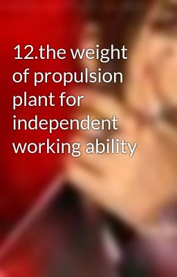 12.the weight of propulsion plant for independent working ability