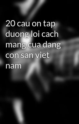 20 cau on tap duong loi cach mang cua dang con san viet nam