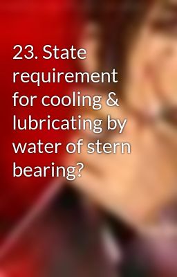 23. State requirement for cooling & lubricating by water of stern bearing?