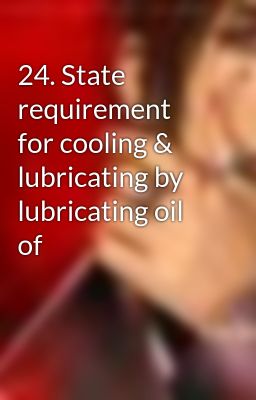 24. State requirement for cooling & lubricating by lubricating oil of