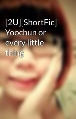 [2U][ShortFic] Yoochun or every little thing