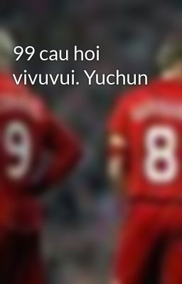 99 cau hoi vivuvui. Yuchun