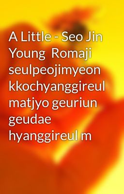 A Little - Seo Jin Young  Romaji  seulpeojimyeon kkochyanggireul matjyo geuriun geudae hyanggireul m