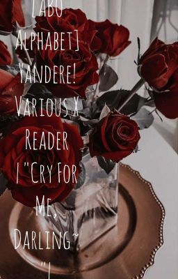 [ABO Alphabet] Yandere!Various X Reader |Cry For Me, Darling~|