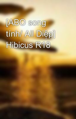 [ABO song tính/ All Diệp] Hibicus R18