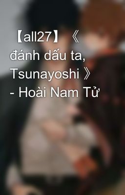【all27】《 đánh dấu ta, Tsunayoshi 》 - Hoài Nam Tử
