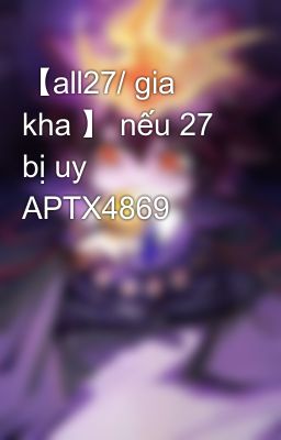【all27/ gia kha 】 nếu 27 bị uy APTX4869