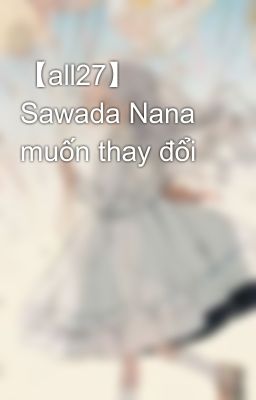 【all27】 Sawada Nana muốn thay đổi