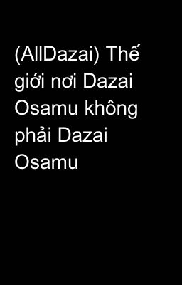 (AllDazai) Thế giới nơi Dazai Osamu không phải Dazai Osamu