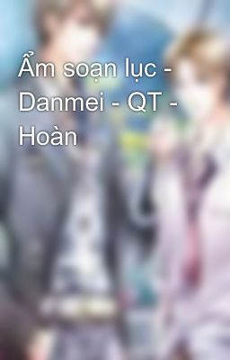 Ẩm soạn lục -  Danmei - QT - Hoàn