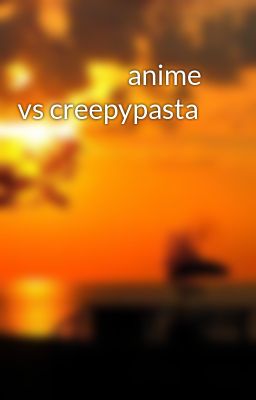                     anime vs creepypasta