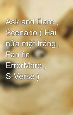 Ask and Dare , Scenario ( Hai nửa mặt trăng , Fan fic ErrorMare , S-Verse )