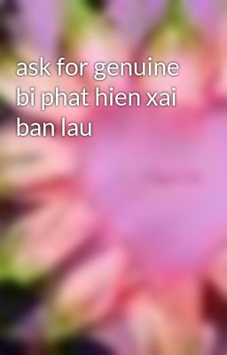 ask for genuine bi phat hien xai ban lau