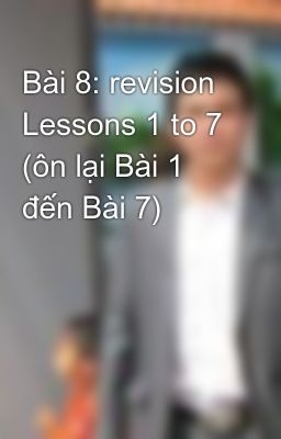Bài 8: revision Lessons 1 to 7 (ôn lại Bài 1 đến Bài 7)