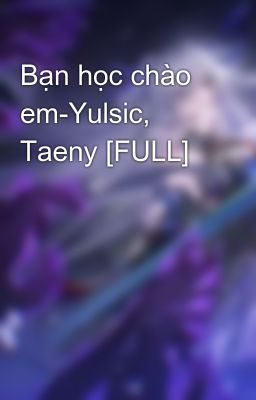 Bạn học chào em-Yulsic, Taeny [FULL]