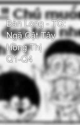 Bàn Long - TG: Ngã Cật Tây Hồng Thị Q1-Q4