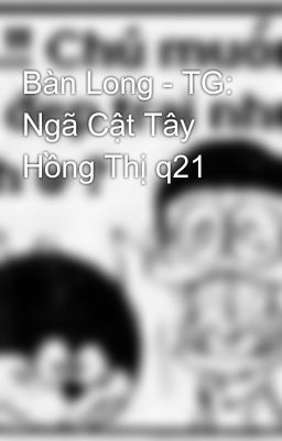 Bàn Long - TG: Ngã Cật Tây Hồng Thị q21