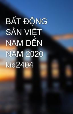 BẤT ĐỘNG SẢN VIỆT NAM ĐẾN NĂM 2020 kid2404