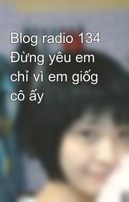 Blog radio 134 Đừng yêu em chỉ vì em giốg cô ấy  