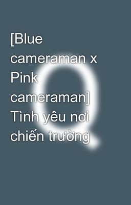 [Blue cameraman x Pink cameraman] Tình yêu nơi chiến trường 