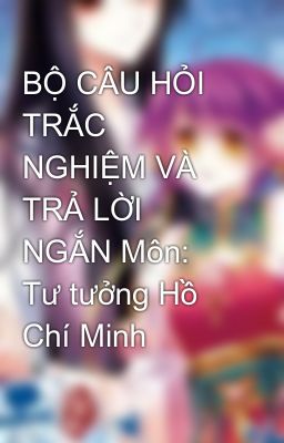 BỘ CÂU HỎI TRẮC NGHIỆM VÀ TRẢ LỜI NGẮN Môn: Tư tưởng Hồ Chí Minh
