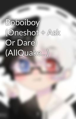 Boboiboy (Oneshot + Ask Or Dare) (AllQuake...)