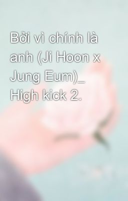 Bởi vì chính là anh (Ji Hoon x Jung Eum)_ High kick 2.