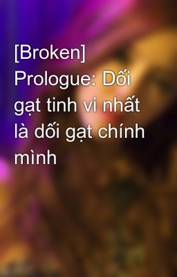 [Broken] Prologue: Dối gạt tinh vi nhất là dối gạt chính mình