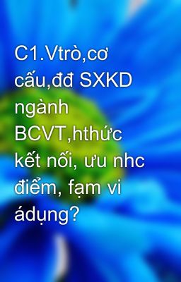 C1.Vtrò,cơ cấu,đđ SXKD ngành BCVT,hthức kết nối, ưu nhc điểm, fạm vi ádụng?