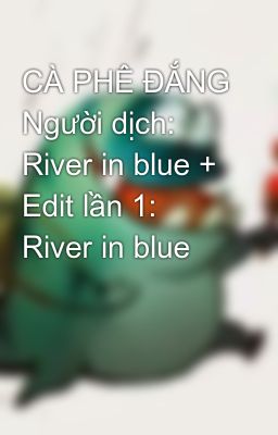 CÀ PHÊ ĐẮNG Người dịch: River in blue +  Edit lần 1: River in blue