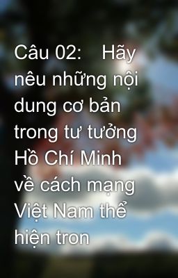 Câu 02:	Hãy nêu những nội dung cơ bản trong tư tưởng Hồ Chí Minh về cách mạng Việt Nam thể hiện tron