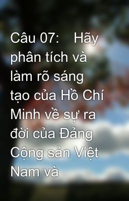 Câu 07:	Hãy phân tích và làm rõ sáng tạo của Hồ Chí Minh về sự ra đời của Đảng Cộng sản Việt Nam và