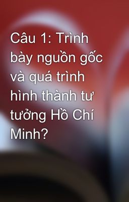 Câu 1: Trình bày nguồn gốc và quá trình hình thành tư tưởng Hồ Chí Minh?
