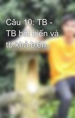 Câu 10: TB - TB bất biến và tb khả biến