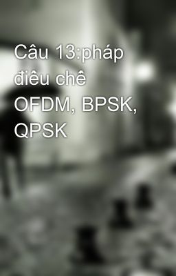 Câu 13:pháp điều chế OFDM, BPSK, QPSK