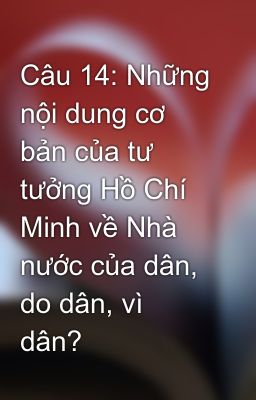 Câu 14: Những nội dung cơ bản của tư tưởng Hồ Chí Minh về Nhà nước của dân, do dân, vì dân?