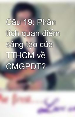 Câu 19: Phân tích quan điểm sáng tạo của TTHCM về CMGPDT?