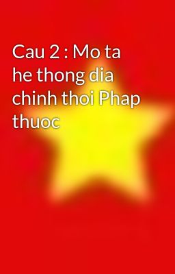 Cau 2 : Mo ta he thong dia chinh thoi Phap thuoc