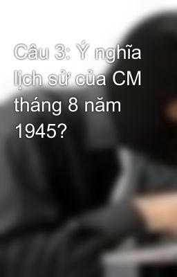 Câu 3: Ý nghĩa lịch sử của CM tháng 8 năm 1945?