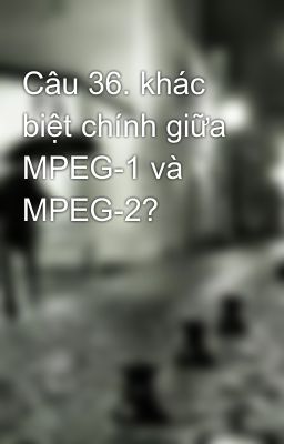 Câu 36. khác biệt chính giữa MPEG-1 và MPEG-2?