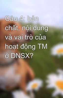 Câu 4: bản chất, nội dung và vai trò của hoạt động TM ở DNSX?