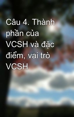 Câu 4. Thành phần của VCSH và đặc điểm, vai trò VCSH