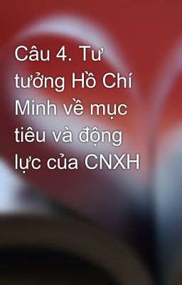 Câu 4. Tư tưởng Hồ Chí Minh về mục tiêu và động lực của CNXH