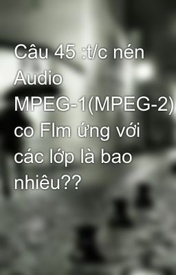 Câu 45 :t/c nén Audio MPEG-1(MPEG-2) co Flm ứng với các lớp là bao nhiêu??