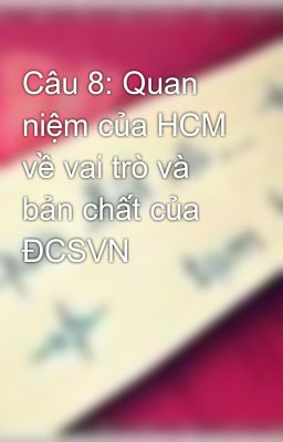 Câu 8: Quan niệm của HCM về vai trò và bản chất của ĐCSVN