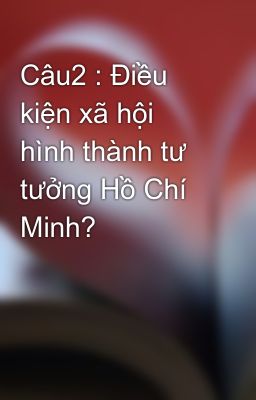 Câu2 : Điều kiện xã hội hình thành tư tưởng Hồ Chí Minh?