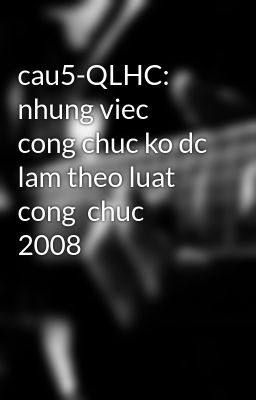 cau5-QLHC: nhung viec cong chuc ko dc lam theo luat cong  chuc 2008