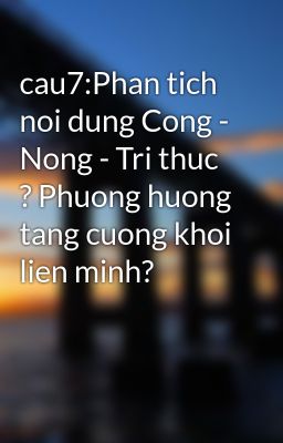 cau7:Phan tich noi dung Cong - Nong - Tri thuc ? Phuong huong tang cuong khoi lien minh?